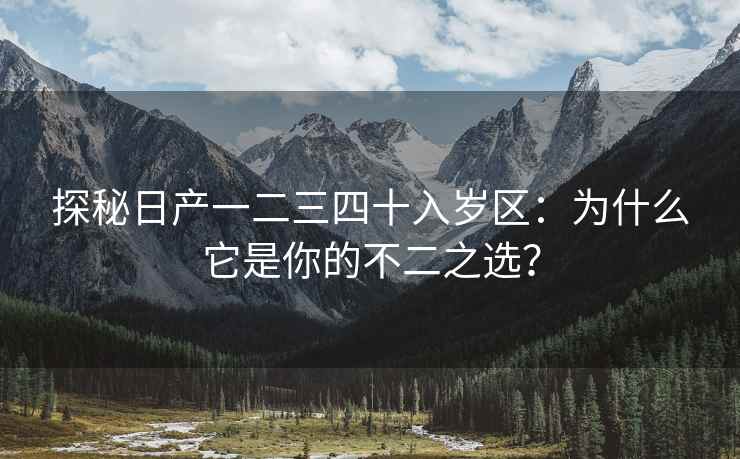 探秘日产一二三四十入岁区：为什么它是你的不二之选？