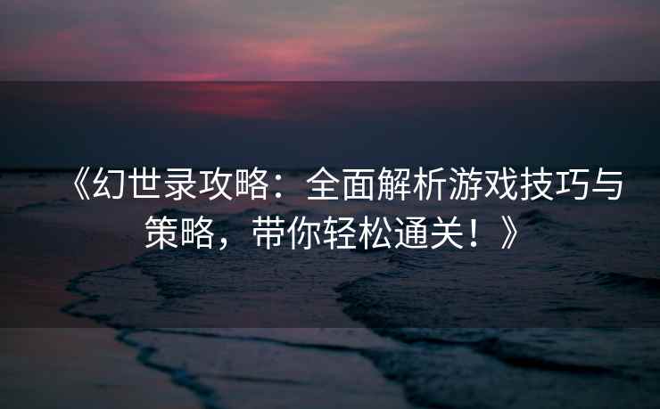 《幻世录攻略：全面解析游戏技巧与策略，带你轻松通关！》