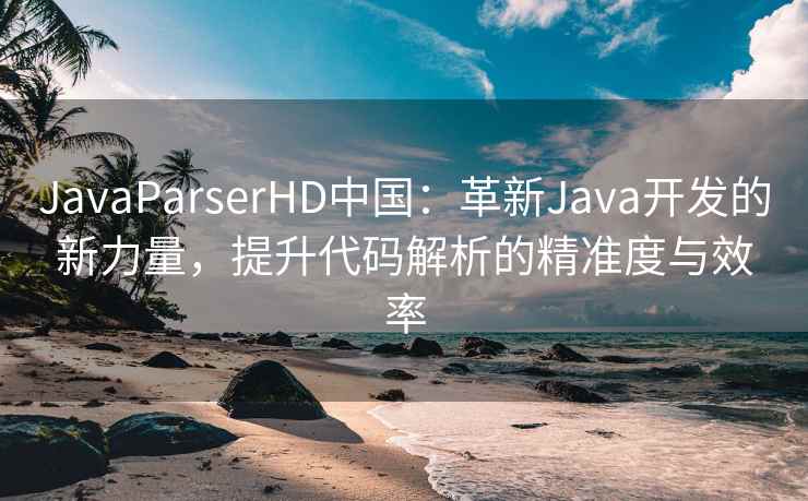 JavaParserHD中国：革新Java开发的新力量，提升代码解析的精准度与效率