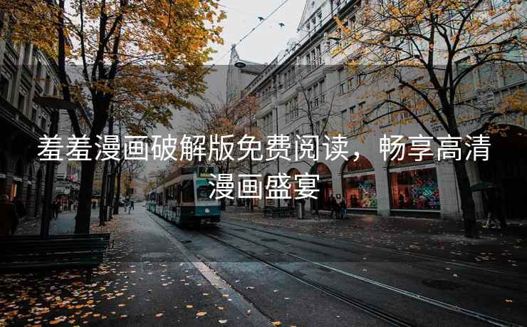 羞羞漫画破解版免费阅读，畅享高清漫画盛宴