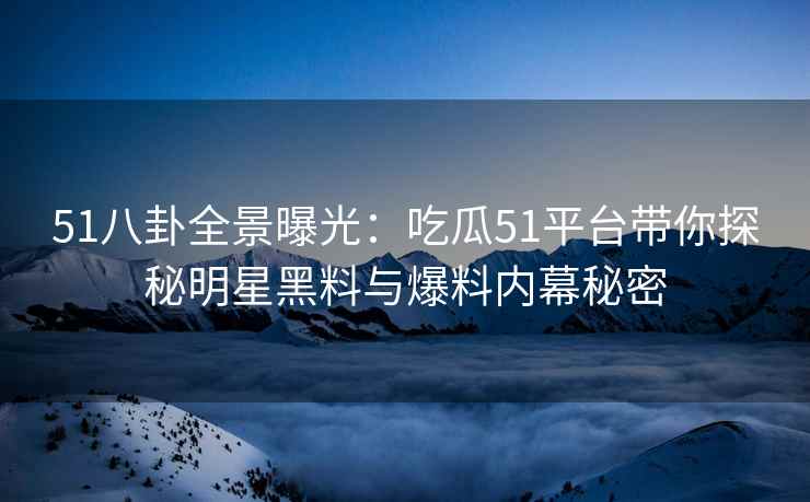 51八卦全景曝光：吃瓜51平台带你探秘明星黑料与爆料内幕秘密