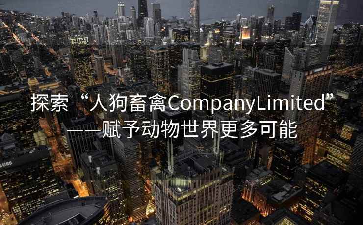 探索“人狗畜禽CompanyLimited”——赋予动物世界更多可能