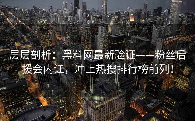 层层剖析：黑料网最新验证——粉丝后援会内讧，冲上热搜排行榜前列！