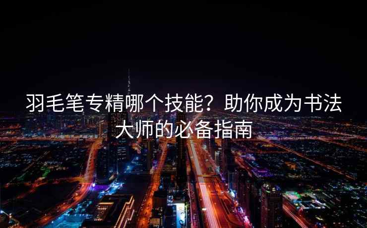 羽毛笔专精哪个技能？助你成为书法大师的必备指南