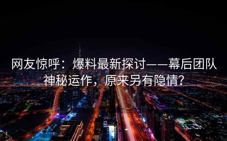 网友惊呼：爆料最新探讨——幕后团队神秘运作，原来另有隐情？