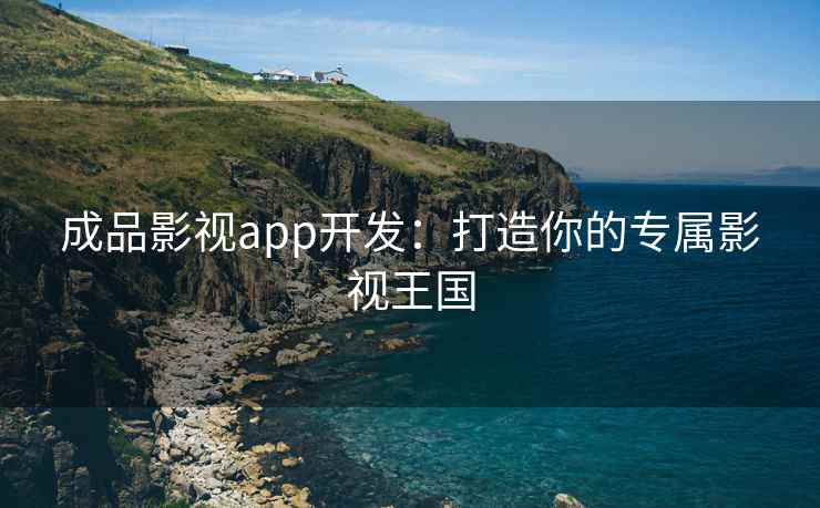 成品影视app开发：打造你的专属影视王国