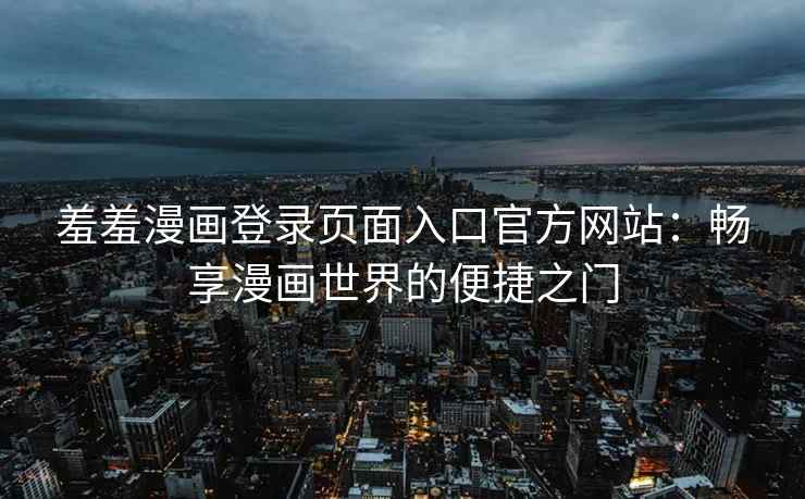 羞羞漫画登录页面入口官方网站：畅享漫画世界的便捷之门