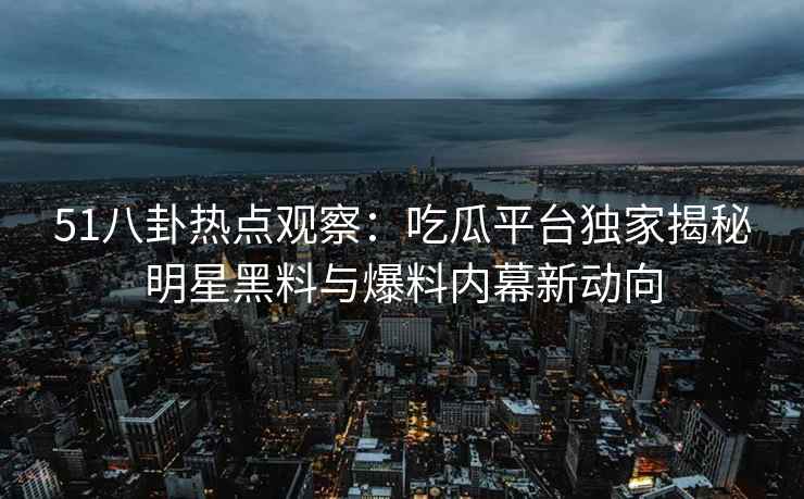 51八卦热点观察：吃瓜平台独家揭秘明星黑料与爆料内幕新动向