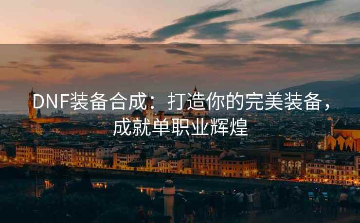 DNF装备合成：打造你的完美装备，成就单职业辉煌