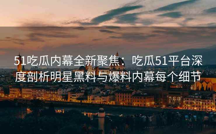 51吃瓜内幕全新聚焦：吃瓜51平台深度剖析明星黑料与爆料内幕每个细节