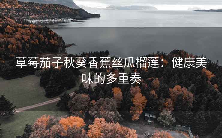 草莓茄子秋葵香蕉丝瓜榴莲：健康美味的多重奏