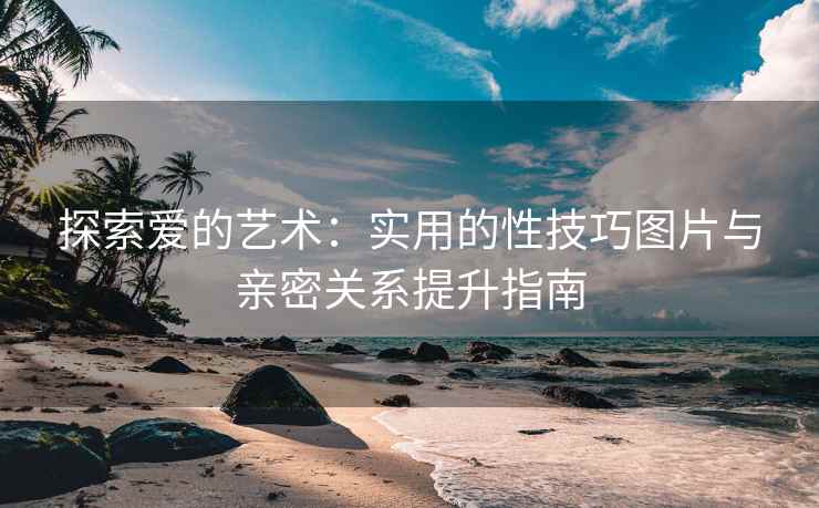 探索爱的艺术：实用的性技巧图片与亲密关系提升指南