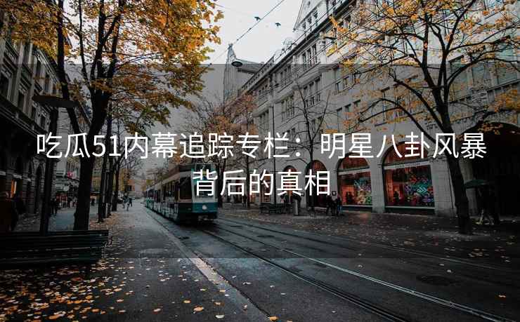 吃瓜51内幕追踪专栏：明星八卦风暴背后的真相