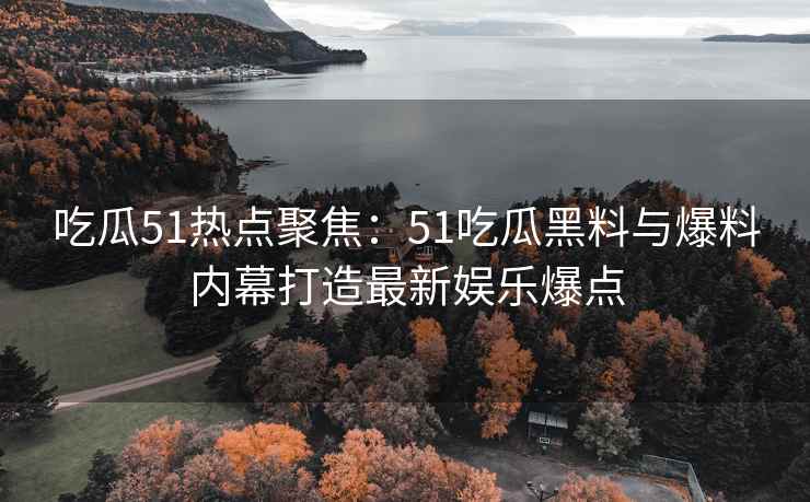 吃瓜51热点聚焦：51吃瓜黑料与爆料内幕打造最新娱乐爆点
