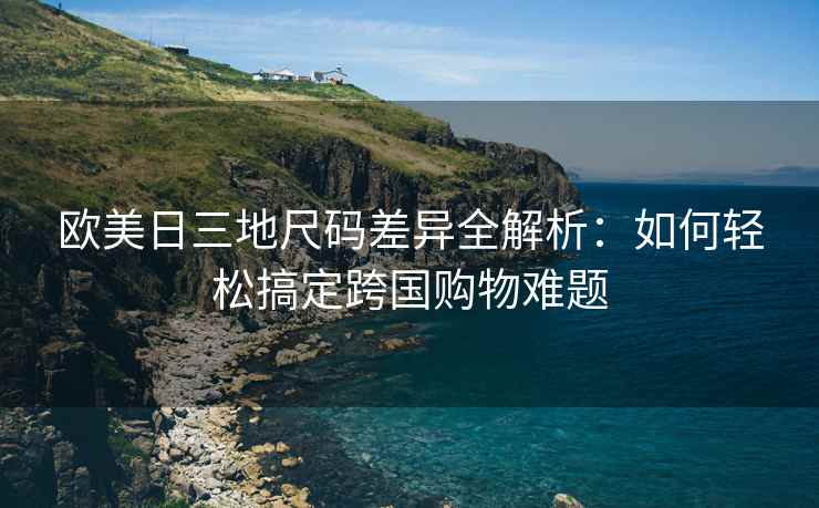 欧美日三地尺码差异全解析：如何轻松搞定跨国购物难题