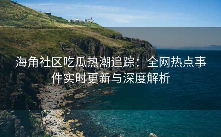 海角社区吃瓜热潮追踪：全网热点事件实时更新与深度解析