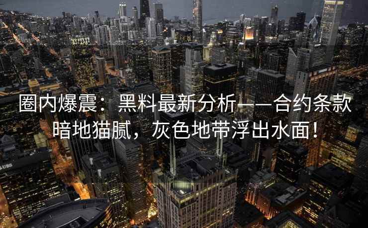 圈内爆震：黑料最新分析——合约条款暗地猫腻，灰色地带浮出水面！