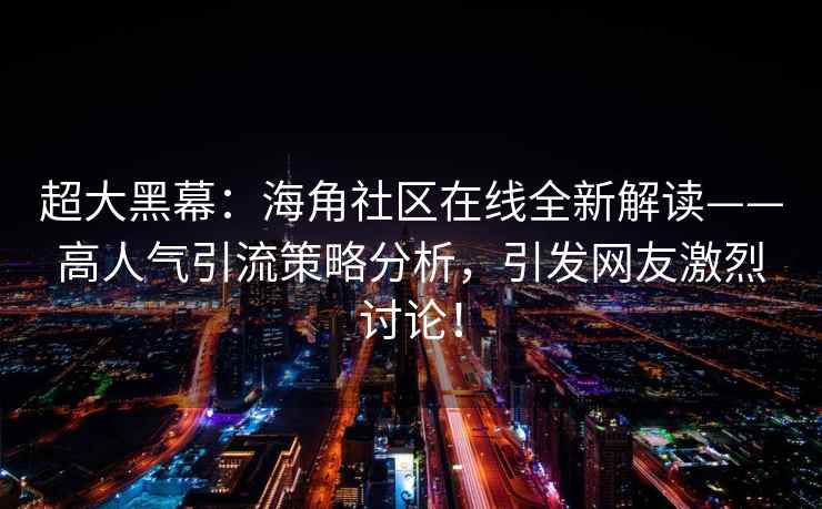 超大黑幕：海角社区在线全新解读——高人气引流策略分析，引发网友激烈讨论！