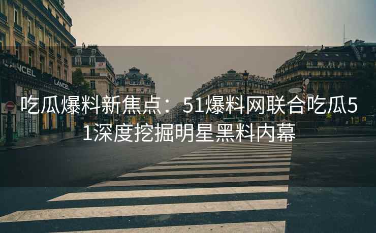 吃瓜爆料新焦点：51爆料网联合吃瓜51深度挖掘明星黑料内幕