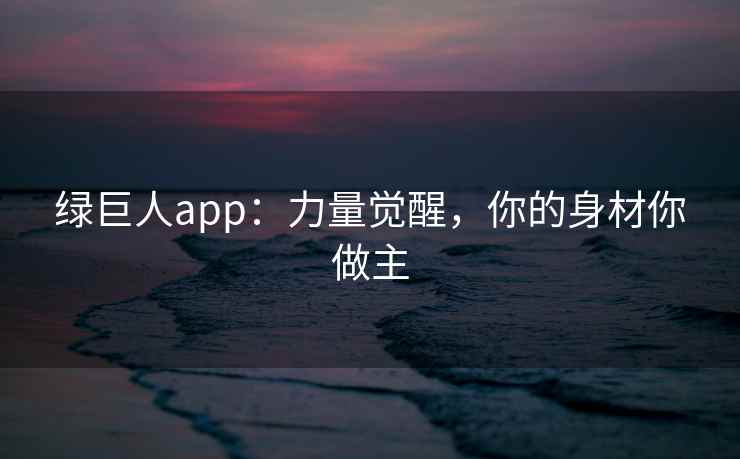 绿巨人app：力量觉醒，你的身材你做主