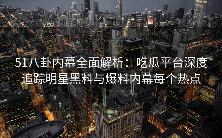 51八卦内幕全面解析：吃瓜平台深度追踪明星黑料与爆料内幕每个热点