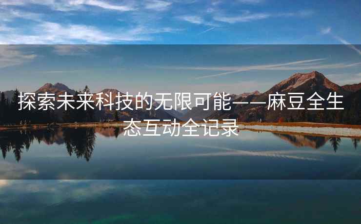 探索未来科技的无限可能——麻豆全生态互动全记录