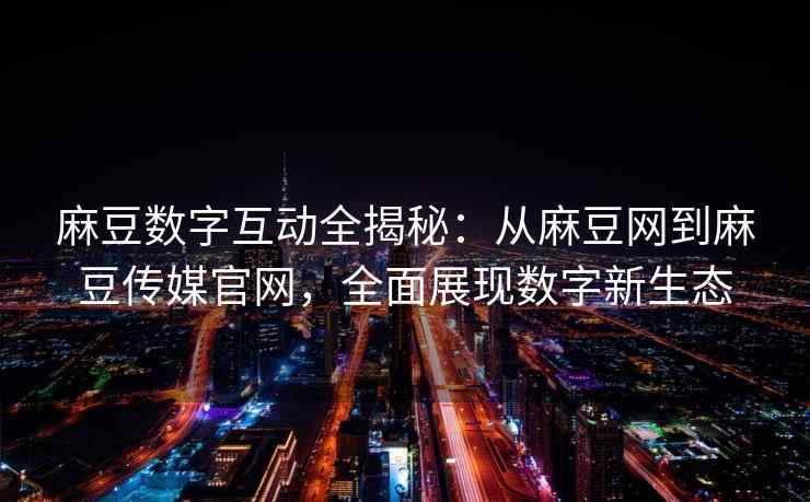 麻豆数字互动全揭秘：从麻豆网到麻豆传媒官网，全面展现数字新生态