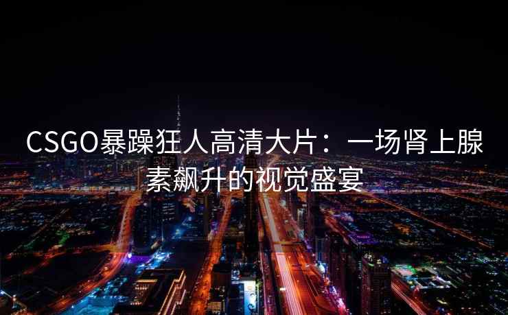 CSGO暴躁狂人高清大片：一场肾上腺素飙升的视觉盛宴