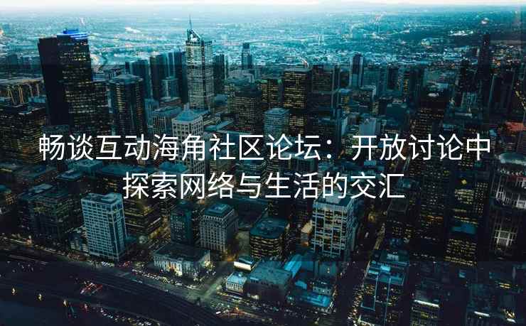 畅谈互动海角社区论坛：开放讨论中探索网络与生活的交汇