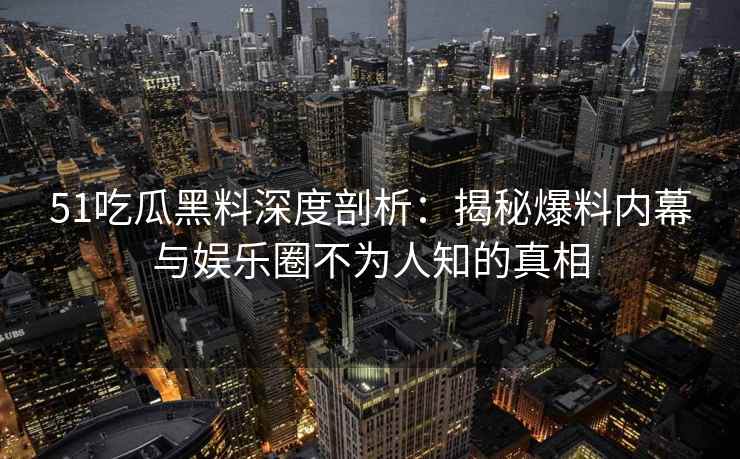 51吃瓜黑料深度剖析：揭秘爆料内幕与娱乐圈不为人知的真相
