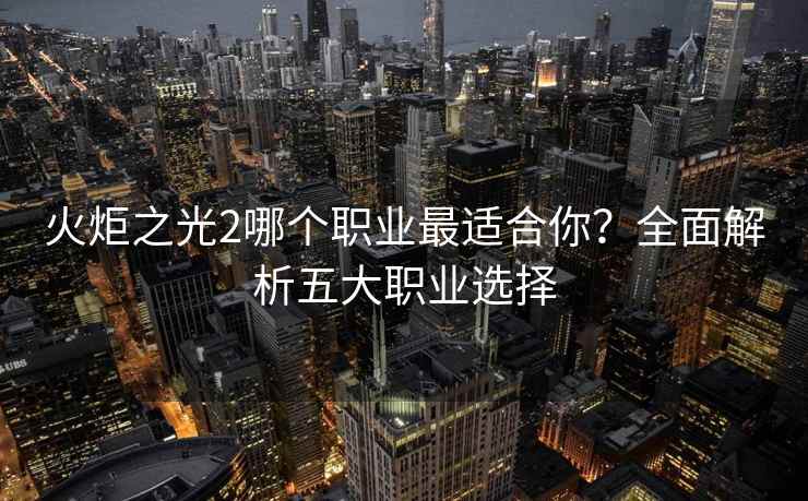 火炬之光2哪个职业最适合你？全面解析五大职业选择