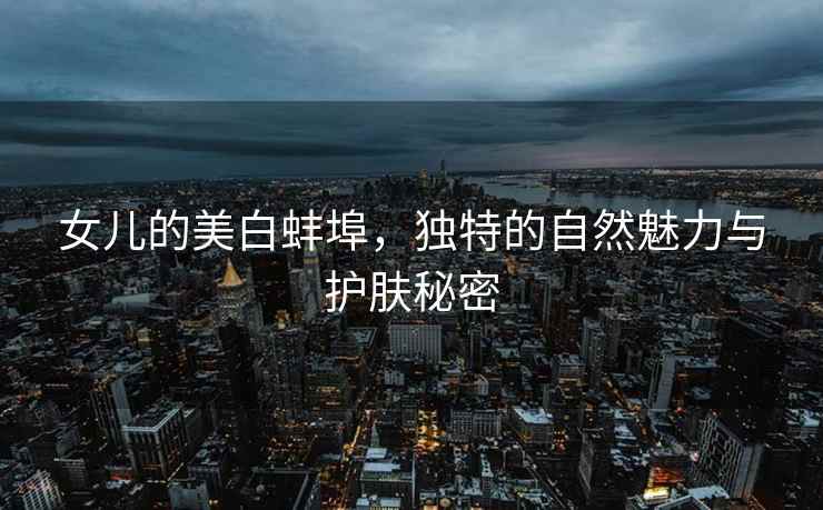 女儿的美白蚌埠，独特的自然魅力与护肤秘密