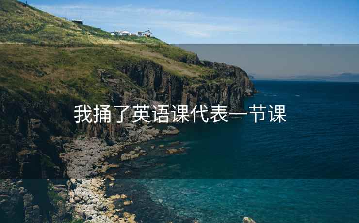 我捅了英语课代表一节课