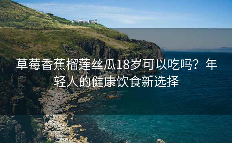 草莓香蕉榴莲丝瓜18岁可以吃吗？年轻人的健康饮食新选择