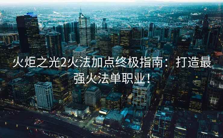 火炬之光2火法加点终极指南：打造最强火法单职业！