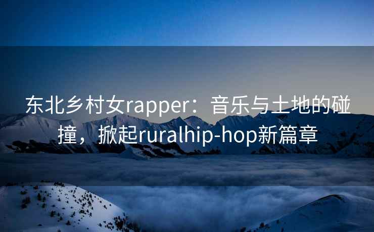 东北乡村女rapper：音乐与土地的碰撞，掀起ruralhip-hop新篇章