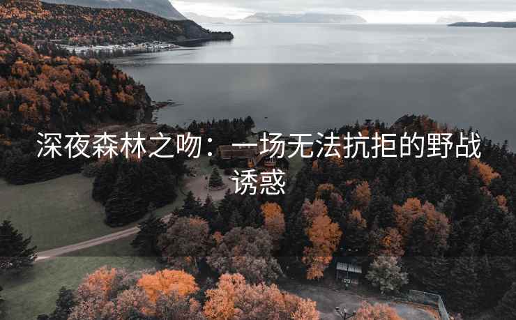 深夜森林之吻：一场无法抗拒的野战诱惑