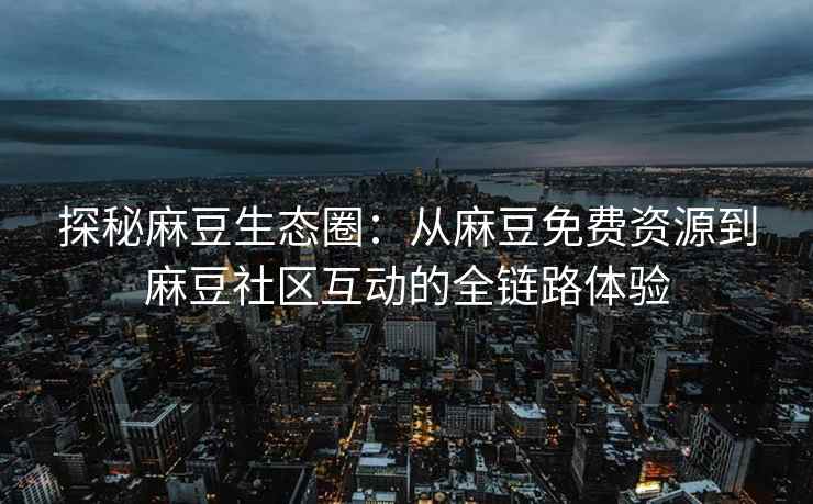 探秘麻豆生态圈：从麻豆免费资源到麻豆社区互动的全链路体验