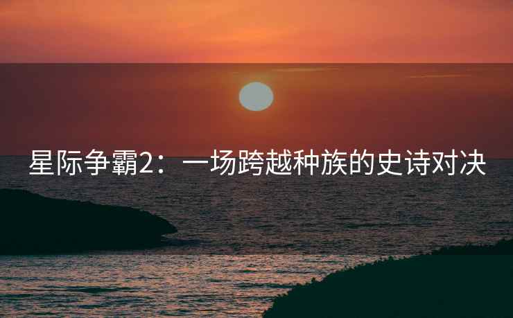 星际争霸2：一场跨越种族的史诗对决