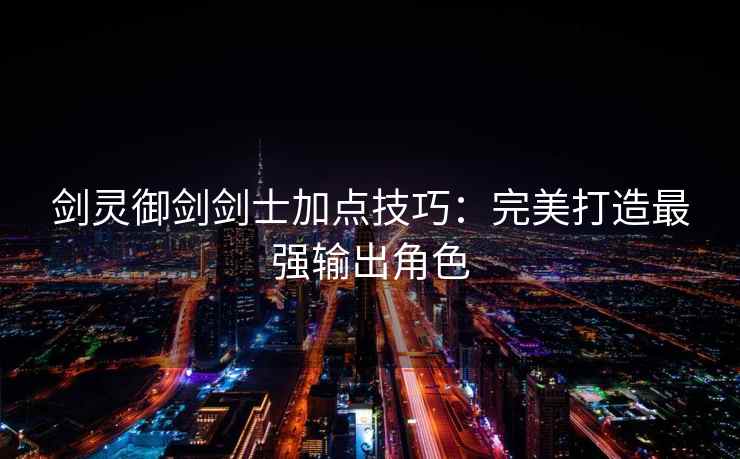 剑灵御剑剑士加点技巧：完美打造最强输出角色