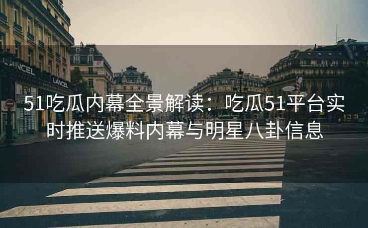51吃瓜内幕全景解读：吃瓜51平台实时推送爆料内幕与明星八卦信息