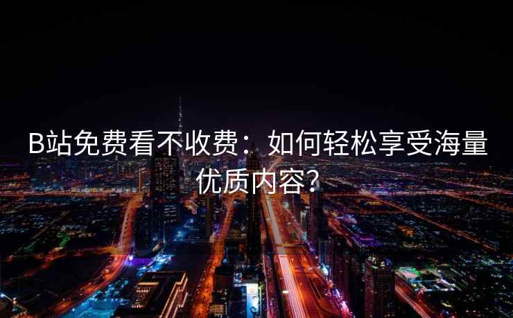 B站免费看不收费：如何轻松享受海量优质内容？