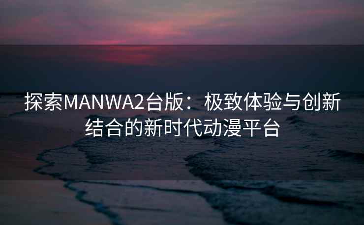 探索MANWA2台版：极致体验与创新结合的新时代动漫平台