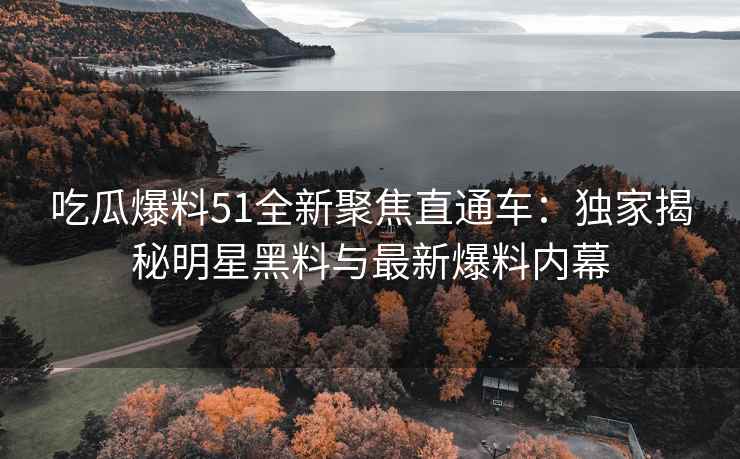 吃瓜爆料51全新聚焦直通车：独家揭秘明星黑料与最新爆料内幕