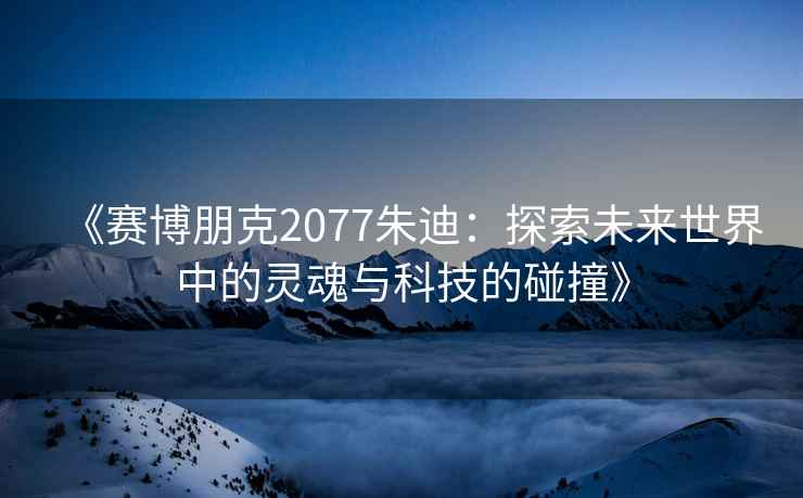 《赛博朋克2077朱迪：探索未来世界中的灵魂与科技的碰撞》