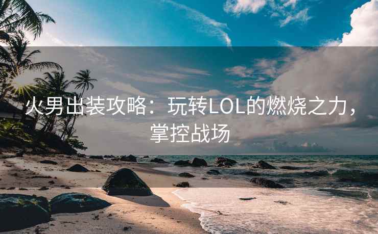 火男出装攻略：玩转LOL的燃烧之力，掌控战场