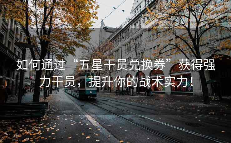 如何通过“五星干员兑换券”获得强力干员，提升你的战术实力！