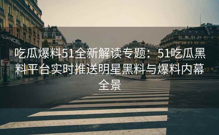 吃瓜爆料51全新解读专题：51吃瓜黑料平台实时推送明星黑料与爆料内幕全景