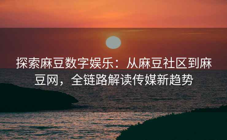 探索麻豆数字娱乐：从麻豆社区到麻豆网，全链路解读传媒新趋势