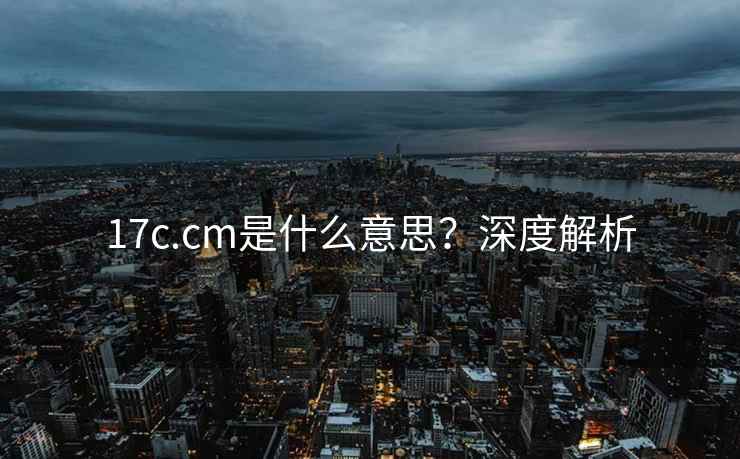 17c.cm是什么意思？深度解析